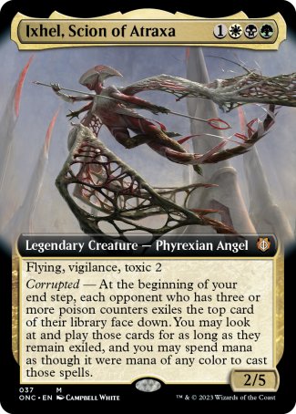 '-Ixhel, Scion of Atraxa
Legendary Creature â€” Phyrexian Angel
Flying, vigilance, toxic 2
Corrupted â€” At the beginning of your end step, each opponent who has three or more poison counters exiles the top card of their library face down. You may look at and play those cards for as long as they remain exiled, and you may spend mana as though it were mana of any color to cast those spells.
2/5