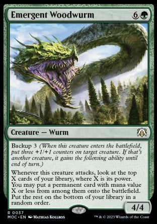 '-Emergent Woodwurm
Creature â€” Wurm
Backup 3
Whenever this creature attacks, look at the top X cards of your library, where X is its power. You may put a permanent card with mana value X or less from among them onto the battlefield. Put the rest on the bottom of your library in a random order.
4/4