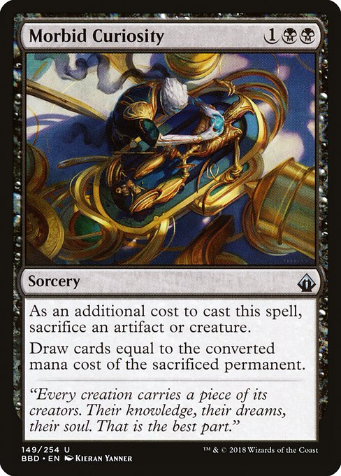 Morbid Curiosity
Sorcery
As an additional cost to cast this spell, sacrifice an artifact or creature.
Draw cards equal to the mana value of the sacrificed permanent.