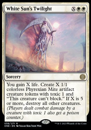 '-White Sun's Twilight
Sorcery
You gain X life. Create X 1/1 colorless Phyrexian Mite artifact creature tokens with toxic 1 and "This token can't block." If X is 5 or more, destroy all other creatures.