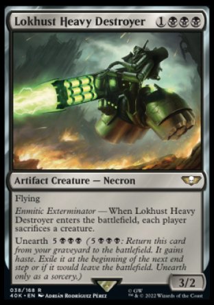 Lokhust Heavy Destroyer
Artifact Creature — Necron
Flying
Enmitic Exterminator — When this creature enters, each player sacrifices a creature of their choice.
Unearth %5%B%B%B
3/2