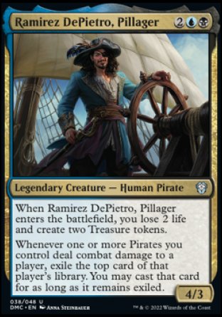 Ramirez DePietro, Pillager
Legendary Creature — Human Pirate
When Ramirez DePietro enters, you lose 2 life and create two Treasure tokens.
Whenever one or more Pirates you control deal combat damage to a player, exile the top card of that player's library. You may cast that card for as long as it remains exiled.
4/3