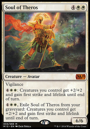 Soul of Theros
Creature — Avatar
Vigilance
%4%W%W: Creatures you control get +2/+2 and gain first strike and lifelink until end of turn.
%4%W%W, Exile this card from your graveyard: Creatures you control get +2/+2 and gain first strike and lifelink until end of turn.
6/6