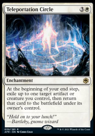 '-Teleportation Circle
Enchantment
At the beginning of your end step, exile up to one target artifact or creature you control, then return that card to the battlefield under its owner's control.