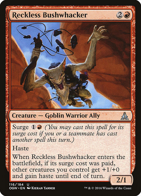 Reckless Bushwhacker
Creature — Goblin Warrior Ally
Surge {1}{R} (You may cast this spell for its surge cost if you or a teammate has cast another spell this turn.)
Haste
When this creature enters, if its surge cost was paid, other creatures you control get +1/+0 and gain haste until end of turn.
2/1