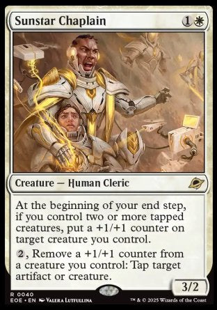 Sunstar Chaplain
Creature — Human Cleric
At the beginning of your end step, if you control two or more tapped creatures, put a +1/+1 counter on target creature you control.
%2, Remove a +1/+1 counter from a creature you control: Tap target artifact or creature.
3/2