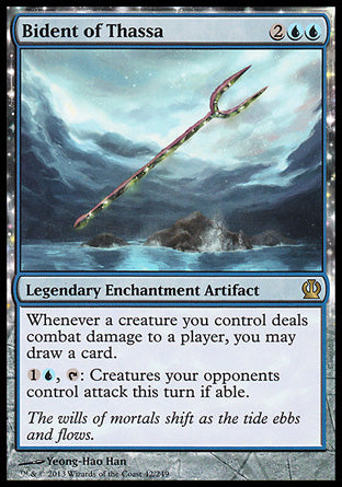 '-Bident of Thassa
Legendary Enchantment Artifact
Whenever a creature you control deals combat damage to a player, you may draw a card.
%1%U, %T: Creatures your opponents control attack this turn if able.