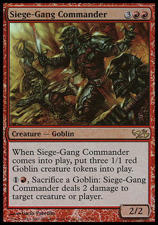 '-Siege-Gang Commander
Creature â€” Goblin
When this creature enters, create three 1/1 red Goblin creature tokens.
%1%R, Sacrifice a Goblin: This creature deals 2 damage to any target.
2/2