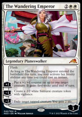 '-The Wandering Emperor
Legendary Planeswalker
Flash
As long as The Wandering Emperor entered this turn, you may activate her loyalty abilities any time you could cast an instant.
+1
Put a +1/+1 counter on up to one target creature. It gains first strike until end of turn.
-1
Create a 2/2 white Samurai creature token with vigilance.
-2
Exile target tapped creature. You gain 2 life.
Loyalty : 3