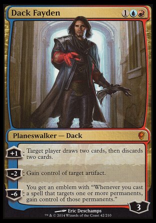 '-Dack Fayden
Legendary Planeswalker â€” Dack
+1
Target player draws two cards, then discards two cards.
-2
Gain control of target artifact.
-6
You get an emblem with "Whenever you cast a spell that targets one or more permanents, gain control of those permanents."
Loyalty : 3