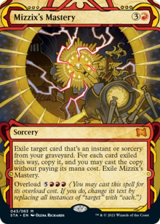 '-Mizzix's Mastery
Sorcery
Exile target card that's an instant or sorcery from your graveyard. For each card exiled this way, copy it, and you may cast the copy without paying its mana cost. Exile Mizzix's Mastery.
Overload %5%R%R%R