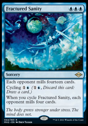 '-Fractured Sanity
Sorcery
Each opponent mills fourteen cards.
Cycling %1%U
When you cycle this card, each opponent mills four cards.