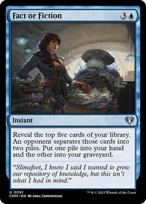 Fact or Fiction
Instant
Reveal the top five cards of your library. An opponent separates those cards into two piles. Put one pile into your hand and the other into your graveyard.