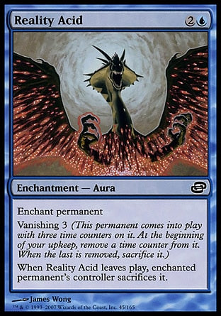 Reality Acid
Enchantment — Aura
Enchant permanent
Vanishing 3
When this Aura leaves the battlefield, enchanted permanent's controller sacrifices it.