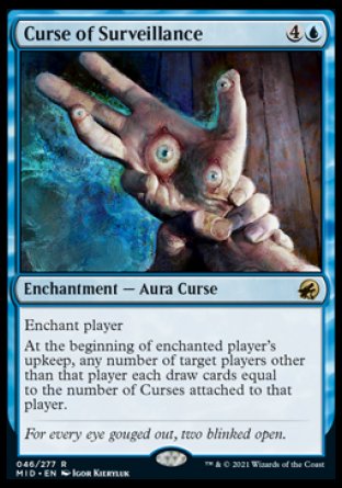 Curse of Surveillance
Enchantment — Aura Curse
Enchant player
At the beginning of enchanted player's upkeep, any number of target players other than that player each draw cards equal to the number of Curses attached to that player.