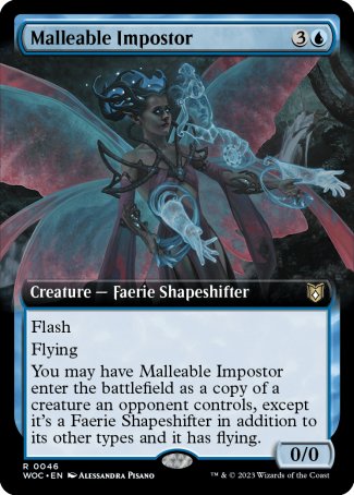 '-Malleable Impostor
Creature â€” Faerie Shapeshifter
Flash
Flying
You may have this creature enter as a copy of a creature an opponent controls, except it's a Faerie Shapeshifter in addition to its other types and it has flying.
0/0