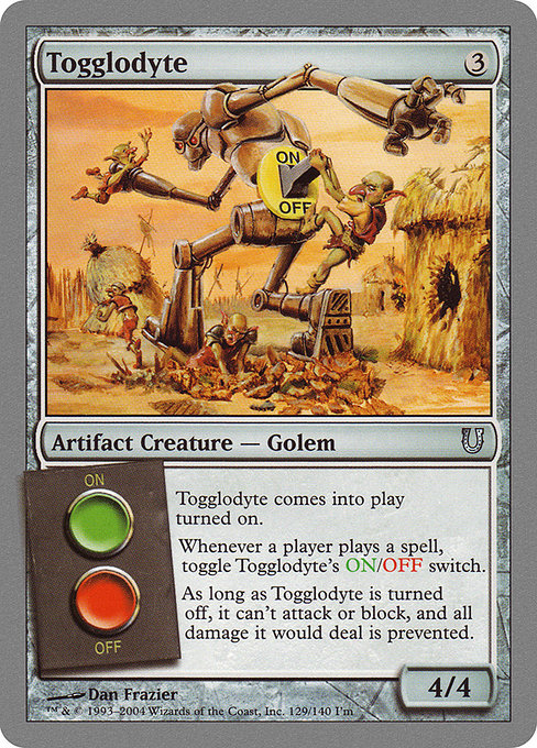Togglodyte
Artifact Creature — Golem
This creature enters turned on.
Whenever a player casts a spell, toggle this creature's ON/OFF switch.
As long as this creature is turned off, it can't attack or block, and prevent all damage it would deal.
4/4