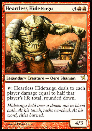 '-Heartless Hidetsugu
Legendary Creature â€” Ogre Shaman
%T: Heartless Hidetsugu deals damage to each player equal to half that player's life total, rounded down.
4/3