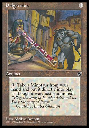 '-Didgeridoo
Artifact
%3: You may put a Minotaur permanent card from your hand onto the battlefield.