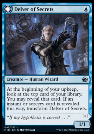 Delver of Secrets
Creature — Human Wizard
At the beginning of your upkeep, look at the top card of your library. You may reveal that card. If an instant or sorcery card is revealed this way, transform this creature.
1/1
Insectile Aberration
 Creature — Human Insect
Flying
3/2