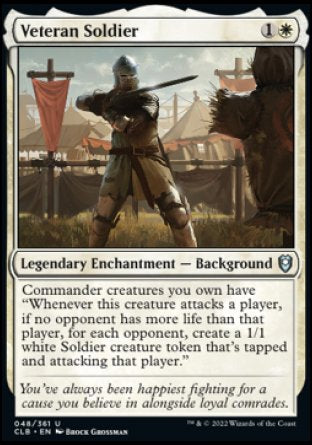 Veteran Soldier
Legendary Enchantment — Background
Commander creatures you own have "Whenever this creature attacks a player, if no opponent has more life than that player, for each opponent, create a 1/1 white Soldier creature token that's tapped and attacking that opponent."