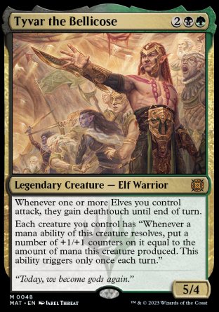 '-Tyvar the Bellicose
Legendary Creature â€” Elf Warrior
Whenever one or more Elves you control attack, they gain deathtouch until end of turn.
Each creature you control has "Whenever a mana ability of this creature resolves, put a number of +1/+1 counters on it equal to the amount of mana this creature produced. This ability triggers only once each turn."
5/4