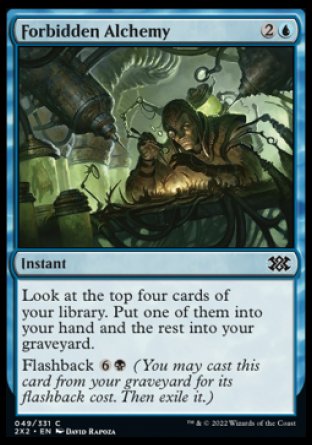 Forbidden Alchemy
Instant
Look at the top four cards of your library. Put one of them into your hand and the rest into your graveyard.
Flashback %6%B