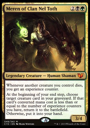 '-Meren of Clan Nel Toth
Legendary Creature â€” Human Shaman
Whenever another creature you control dies, you get an experience counter.
At the beginning of your end step, choose target creature card in your graveyard. If that card's mana value is less than or equal to the number of experience counters you have, return it to the battlefield. Otherwise, put it into your hand.
3/4
