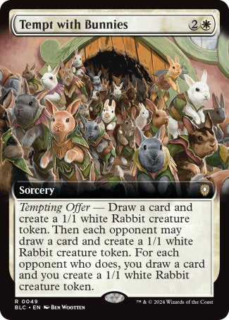 '-Tempt with Bunnies
Sorcery
Tempting Offer â€” Draw a card and create a 1/1 white Rabbit creature token. Then each opponent may draw a card and create a 1/1 white Rabbit creature token. For each opponent who does, you draw a card and you create a 1/1 white Rabbit creature token.