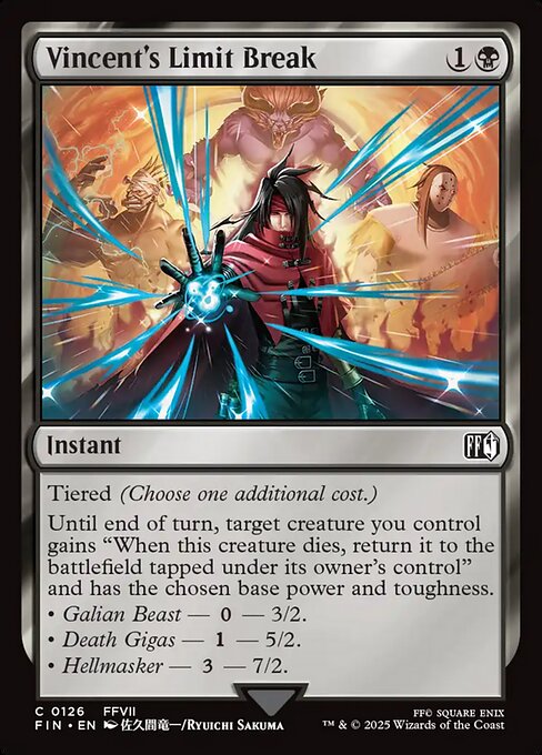 Vincent's Limit Break
Instant
Tiered (Choose one additional cost.)
Until end of turn, target creature you control gains "When this creature dies, return it to the battlefield tapped under its owner's control" and has the chosen base power and toughness.
• Galian Beast — {0} — 3/2.
• Death Gigas — {1} — 5/2.
• Hellmasker — {3} — 7/2.