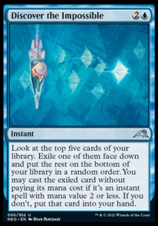 Discover the Impossible
Instant
Look at the top five cards of your library. Exile one of them face down and put the rest on the bottom of your library in a random order. You may cast the exiled card without paying its mana cost if it's an instant spell with mana value 2 or less. If you don't, put that card into your hand.