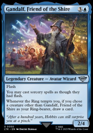 Gandalf, Friend of the Shire
Legendary Creature — Avatar Wizard
Flash
You may cast sorcery spells as though they had flash.
Whenever the Ring tempts you, if you chose a creature other than Gandalf as your Ring-bearer, draw a card.
2/4