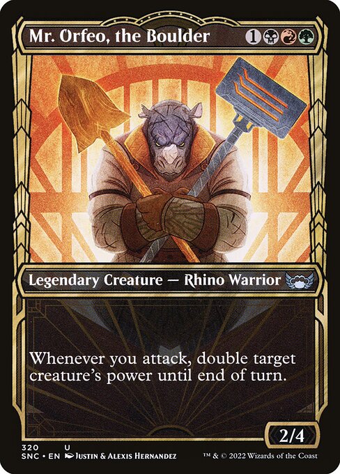 Mr. Orfeo, the Boulder
Legendary Creature — Rhino Warrior
Whenever you attack, double target creature's power until end of turn.
2/4