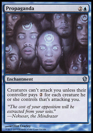 '-Propaganda
Enchantment
Creatures can't attack you unless their controller pays %2 for each creature they control that's attacking you.