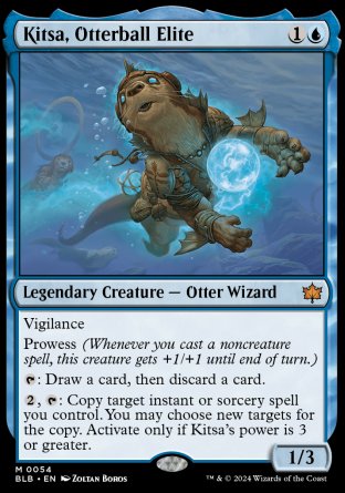 '-Kitsa, Otterball Elite
Legendary Creature â€” Otter Wizard
Vigilance
Prowess
%T: Draw a card, then discard a card.
%2, %T: Copy target instant or sorcery spell you control. You may choose new targets for the copy. Activate only if Kitsa's power is 3 or greater.
1/3