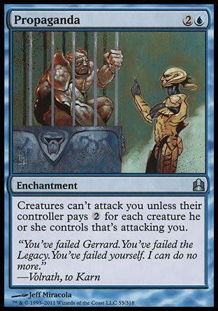 '-Propaganda
Enchantment
Creatures can't attack you unless their controller pays %2 for each creature they control that's attacking you.
