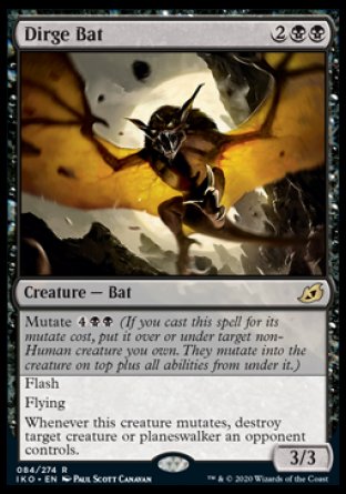 Dirge Bat
Creature — Bat
Mutate %4%B%B
Flash
Flying
Whenever this creature mutates, destroy target creature or planeswalker an opponent controls.
3/3