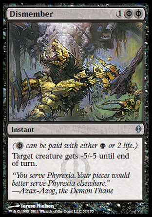 '-Dismember
Instant
(%PB can be paid with either %B or 2 life.)
Target creature gets -5/-5 until end of turn.