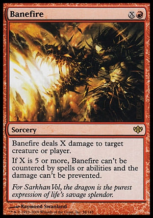 '-Banefire
Sorcery
Banefire deals X damage to any target.
If X is 5 or more, this spell can't be countered and the damage can't be prevented.