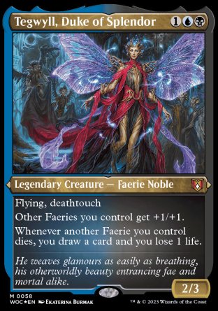 '-Tegwyll, Duke of Splendor
Legendary Creature â€” Faerie Noble
Flying, deathtouch
Other Faeries you control get +1/+1.
Whenever another Faerie you control dies, you draw a card and you lose 1 life.
2/3