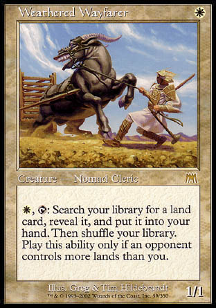 '-Weathered Wayfarer
Creature â€” Human Nomad Cleric
%W, %T: Search your library for a land card, reveal it, put it into your hand, then shuffle. Activate only if an opponent controls more lands than you.
1/1