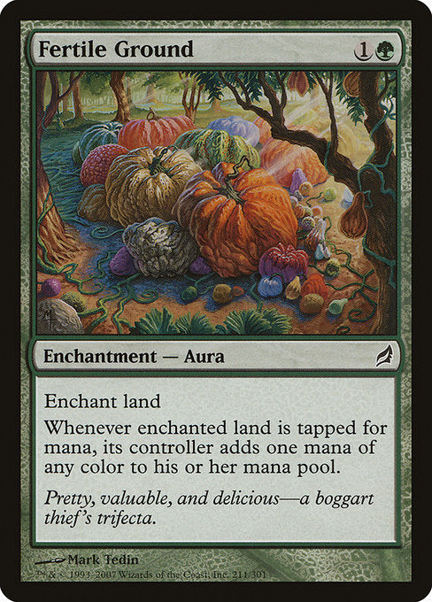 Fertile Ground
Enchantment — Aura
Enchant land
Whenever enchanted land is tapped for mana, its controller adds an additional one mana of any color.