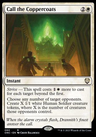 '-Call the Coppercoats
Instant
Strive â€” This spell costs %1%W more to cast for each target beyond the first.
Choose any number of target opponents. Create X 1/1 white Human Soldier creature tokens, where X is the number of creatures those opponents control.