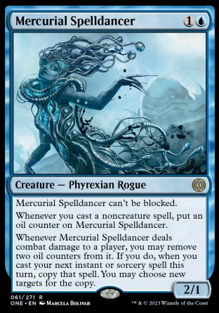 '-Mercurial Spelldancer
Creature â€” Phyrexian Rogue
This creature can't be blocked.
Whenever you cast a noncreature spell, put an oil counter on this creature.
Whenever this creature deals combat damage to a player, you may remove two oil counters from it. If you do, when you next cast an instant or sorcery spell this turn, copy that spell. You may choose new targets for the copy.
2/1