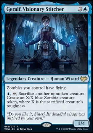 '-Geralf, Visionary Stitcher
Legendary Creature â€” Human Wizard
Zombies you control have flying.
%U, %T, Sacrifice another nontoken creature: Create an X/X blue Zombie creature token, where X is the sacrificed creature's toughness.
1/4
