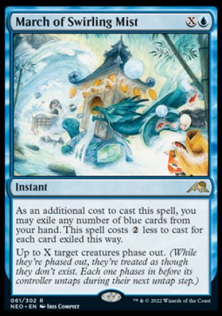 '-March of Swirling Mist
Instant
As an additional cost to cast this spell, you may exile any number of blue cards from your hand. This spell costs %2 less to cast for each card exiled this way.
Up to X target creatures phase out.
