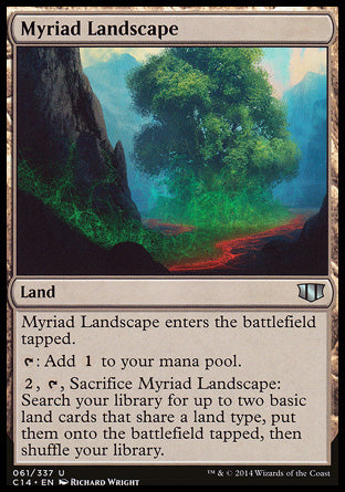 Myriad Landscape
Land
This land enters tapped.
%T: Add %C.
%2, %T, Sacrifice this land: Search your library for up to two basic land cards that share a land type, put them onto the battlefield tapped, then shuffle.