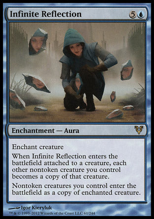 Infinite Reflection
Enchantment — Aura
Enchant creature
When this Aura enters attached to a creature, each other nontoken creature you control becomes a copy of that creature.
Nontoken creatures you control enter as a copy of enchanted creature.