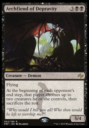 '-Archfiend of Depravity
Creature â€” Demon
Flying
At the beginning of each opponent's end step, that player chooses up to two creatures they control, then sacrifices the rest.
5/4
