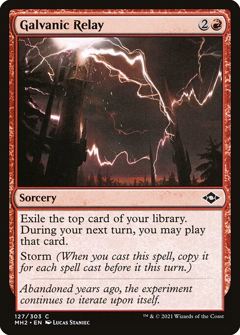 Galvanic Relay
Sorcery
Exile the top card of your library. During your next turn, you may play that card.
Storm (When you cast this spell, copy it for each spell cast before it this turn.)
